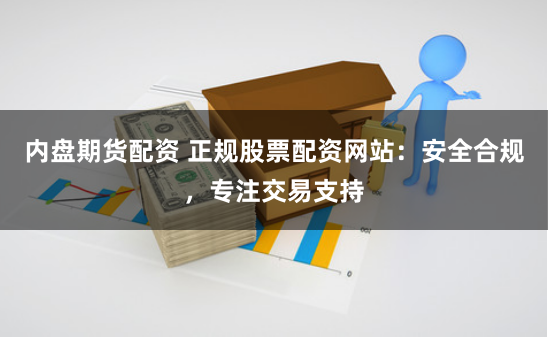 内盘期货配资 正规股票配资网站：安全合规，专注交易支持