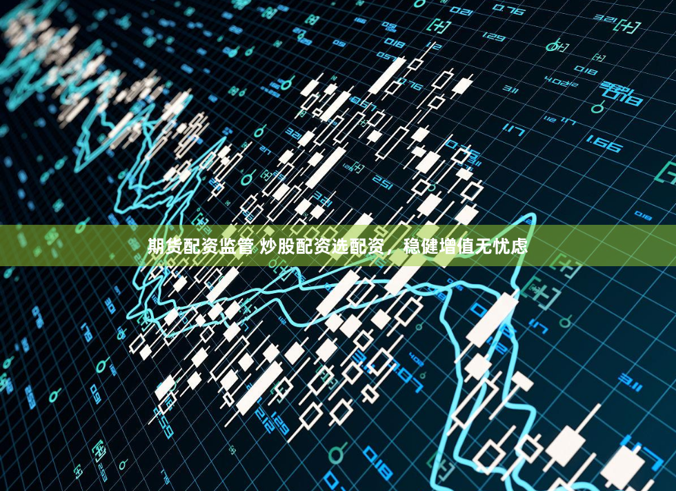 期货配资监管 炒股配资选配资，稳健增值无忧虑