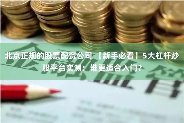 北京正规的股票配资公司 【新手必看】5大杠杆炒股平台实测：谁更适合入门？