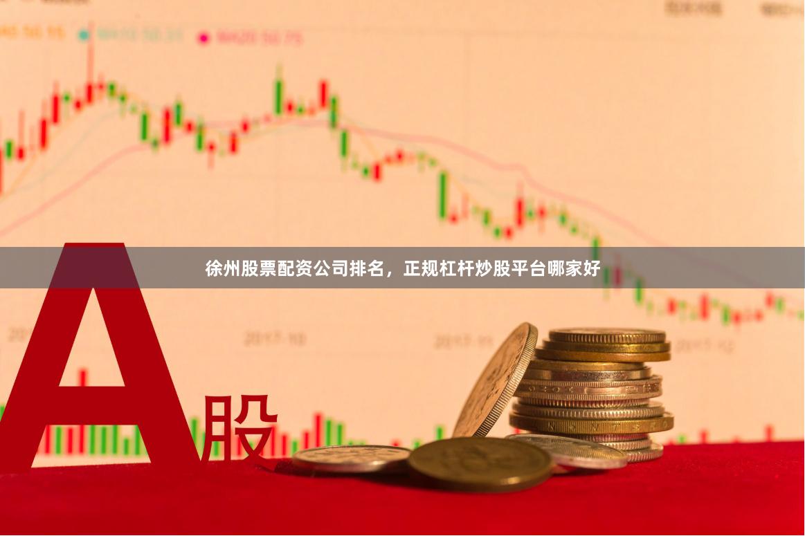 徐州股票配资公司排名，正规杠杆炒股平台哪家好