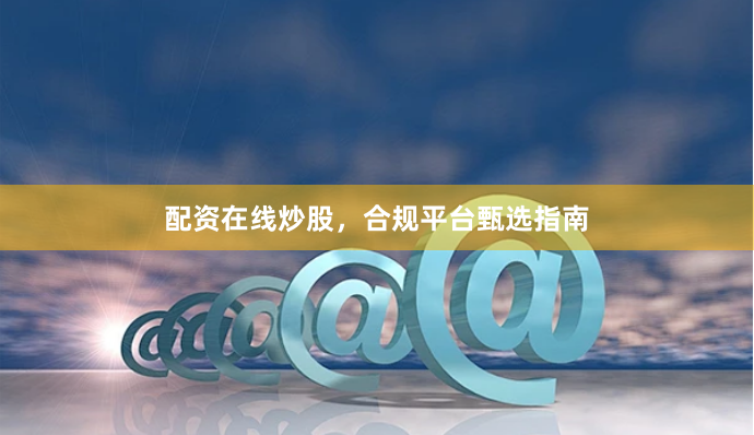配资在线炒股，合规平台甄选指南
