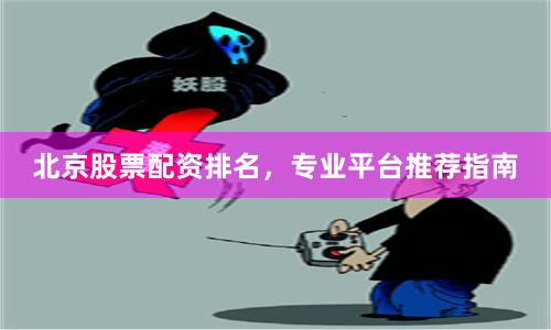 北京股票配资排名，专业平台推荐指南
