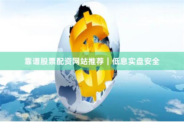 靠谱股票配资网站推荐｜低息实盘安全
