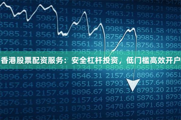 香港股票配资服务：安全杠杆投资，低门槛高效开户