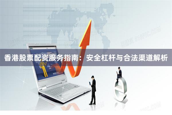 香港股票配资服务指南：安全杠杆与合法渠道解析