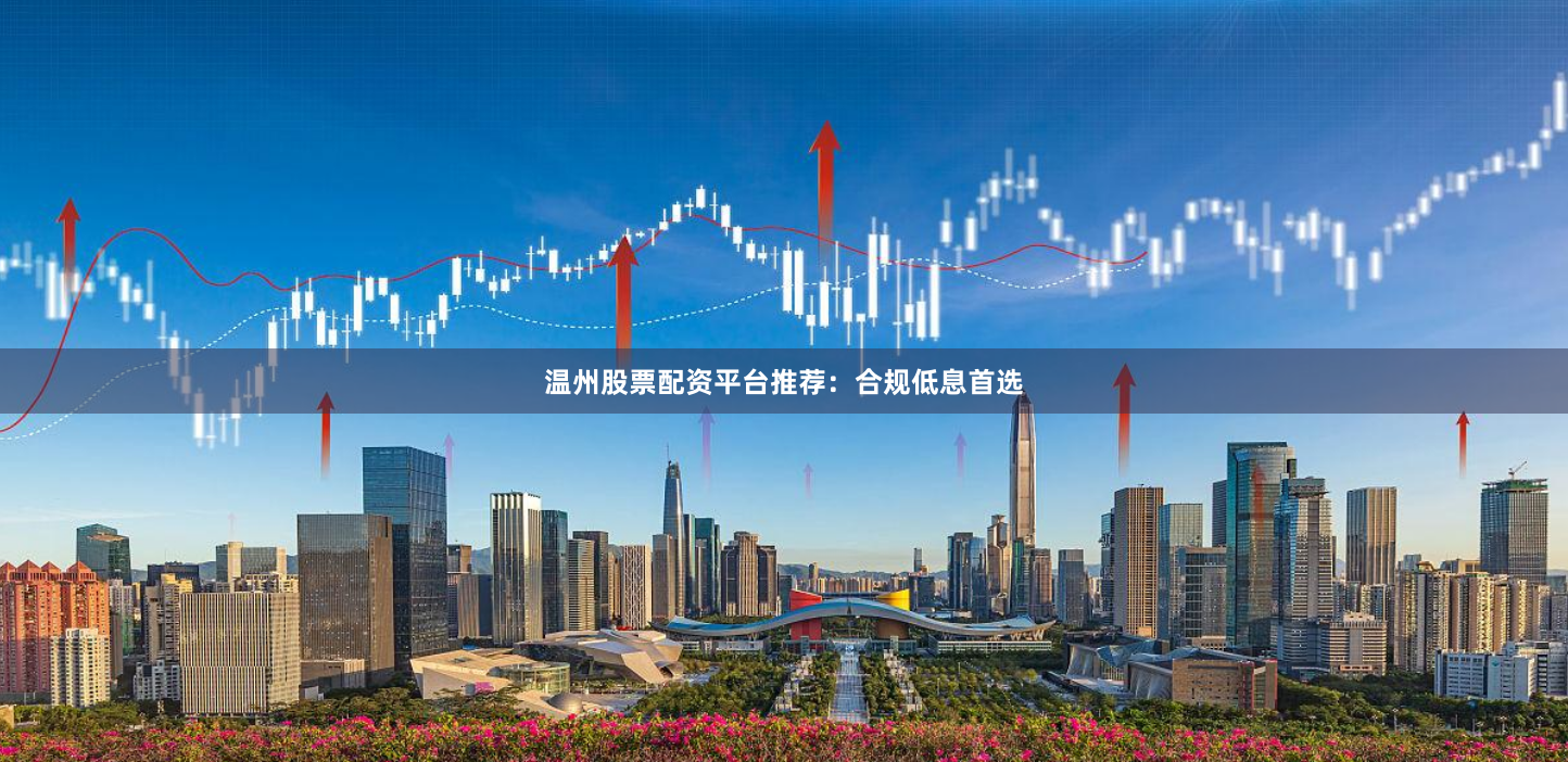温州股票配资平台推荐：合规低息首选