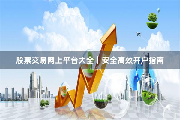 股票交易网上平台大全｜安全高效开户指南
