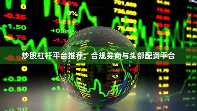 炒股杠杆平台推荐：合规券商与头部配资平台