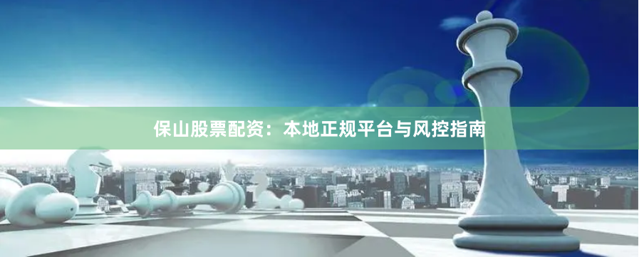 保山股票配资：本地正规平台与风控指南