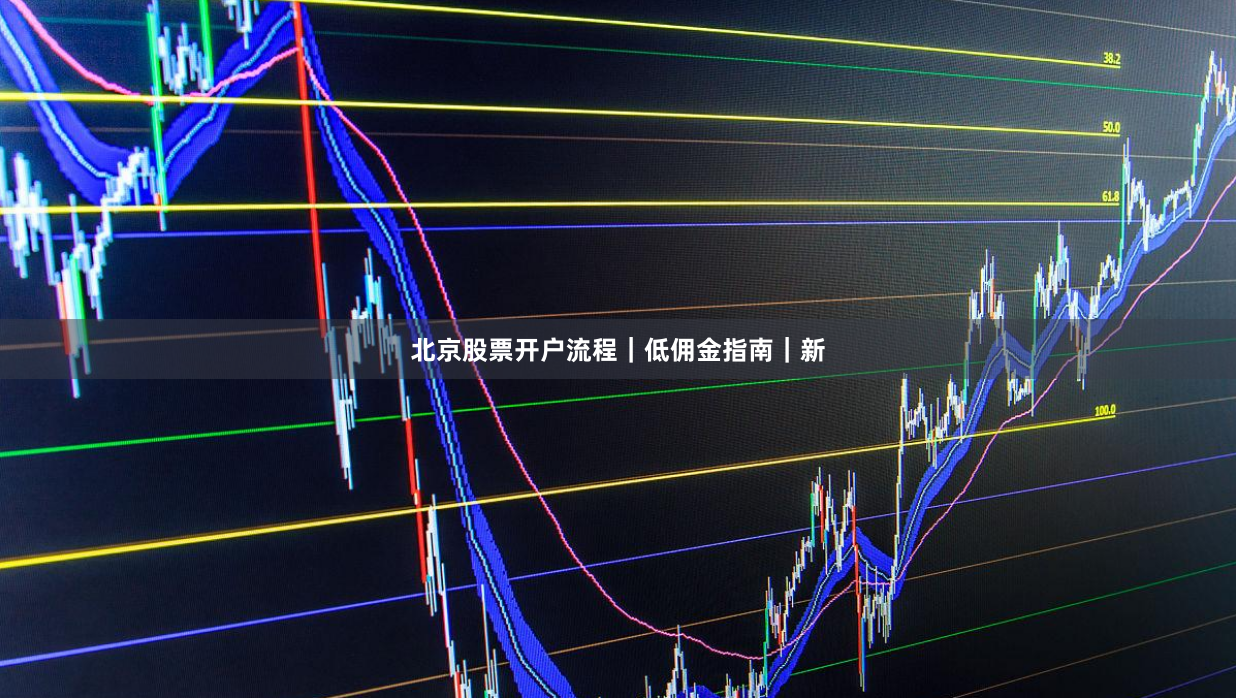 北京股票开户流程｜低佣金指南｜新