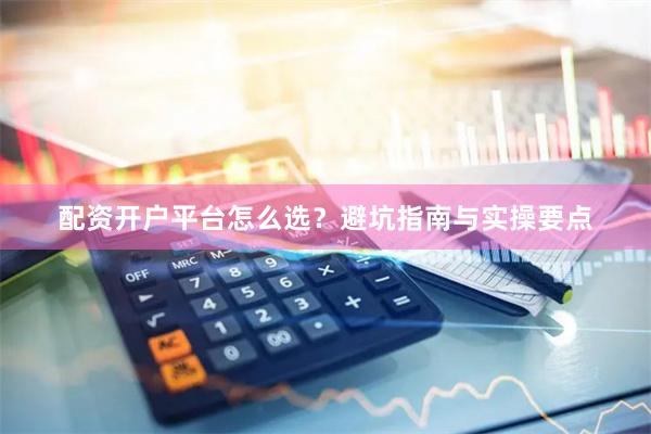 配资开户平台怎么选？避坑指南与实操要点