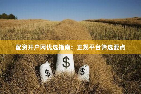 配资开户网优选指南：正规平台筛选要点